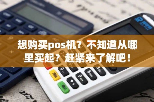 想购买pos机？不知道从哪里买起？赶紧来了解吧！