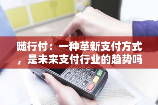 随行付：一种革新支付方式，是未来支付行业的趋势吗？