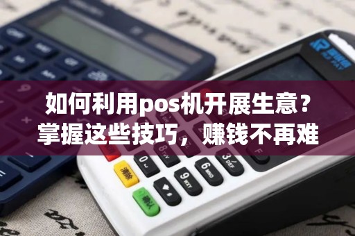 如何利用pos机开展生意？掌握这些技巧，赚钱不再难！