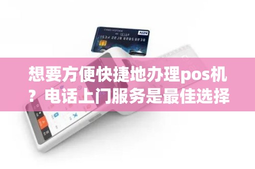 想要方便快捷地办理pos机？电话上门服务是最佳选择！