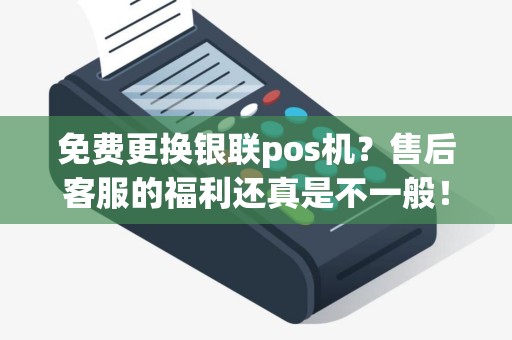 免费更换银联pos机？售后客服的福利还真是不一般！