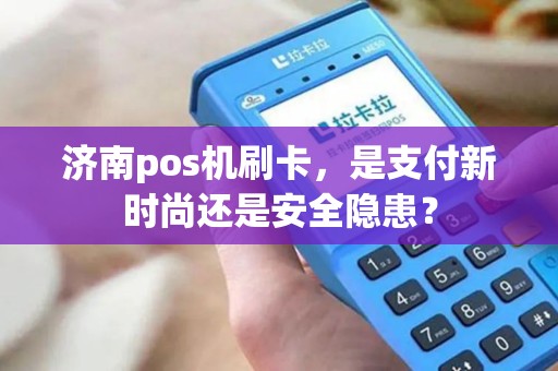 济南pos机刷卡，是支付新时尚还是安全隐患？