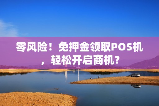 零风险！免押金领取POS机，轻松开启商机？