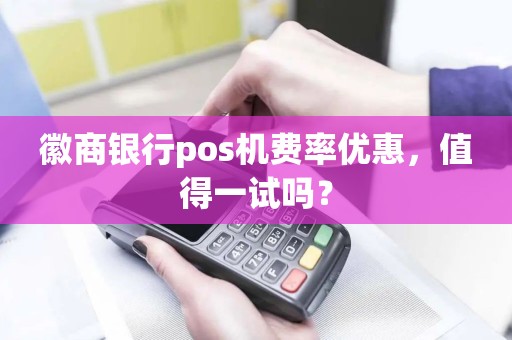 徽商银行pos机费率优惠，值得一试吗？