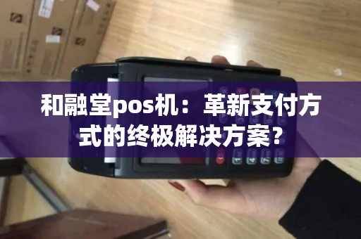 和融堂pos机：革新支付方式的终极解决方案？