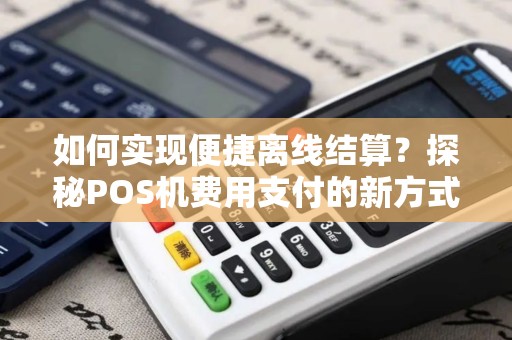如何实现便捷离线结算？探秘POS机费用支付的新方式！