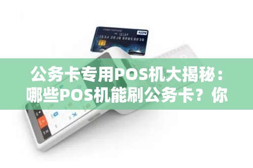 公务卡专用POS机大揭秘：哪些POS机能刷公务卡？你知道吗？