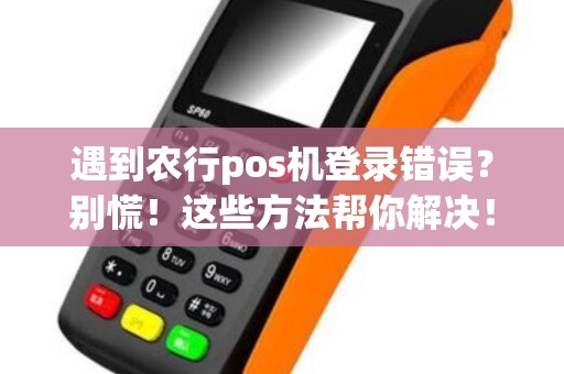 遇到农行pos机登录错误？别慌！这些方法帮你解决！