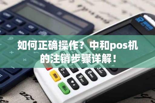 如何正确操作？中和pos机的注销步骤详解！