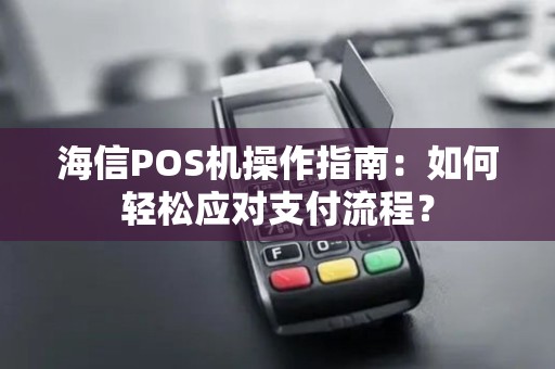 海信POS机操作指南：如何轻松应对支付流程？