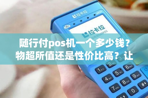 随行付pos机一个多少钱？物超所值还是性价比高？让你不再犹豫选择！