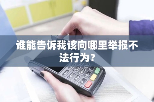 谁能告诉我该向哪里举报不法行为？