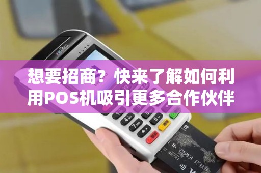 想要招商？快来了解如何利用POS机吸引更多合作伙伴！