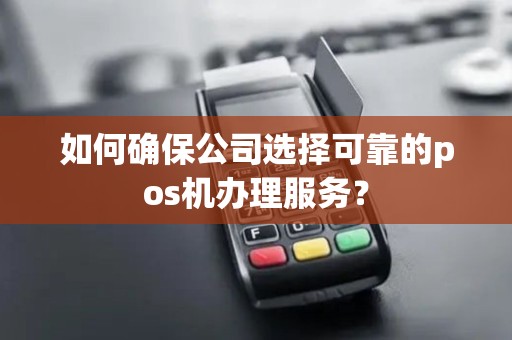 如何确保公司选择可靠的pos机办理服务？