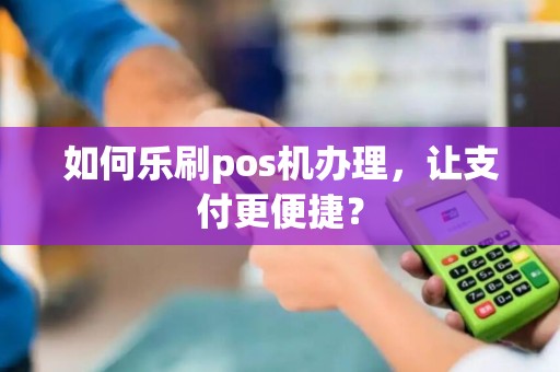 如何乐刷pos机办理，让支付更便捷？