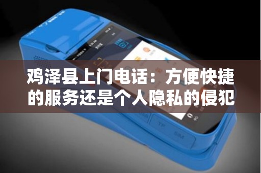 鸡泽县上门电话：方便快捷的服务还是个人隐私的侵犯？