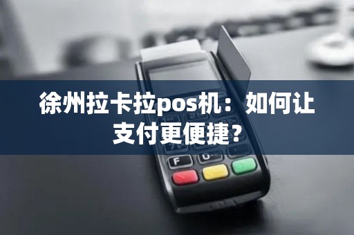 徐州拉卡拉pos机：如何让支付更便捷？
