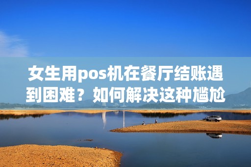 女生用pos机在餐厅结账遇到困难？如何解决这种尴尬情况？
