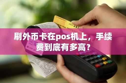 刷外币卡在pos机上，手续费到底有多高？