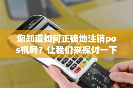 您知道如何正确地注销pos机吗？让我们来探讨一下吧！
