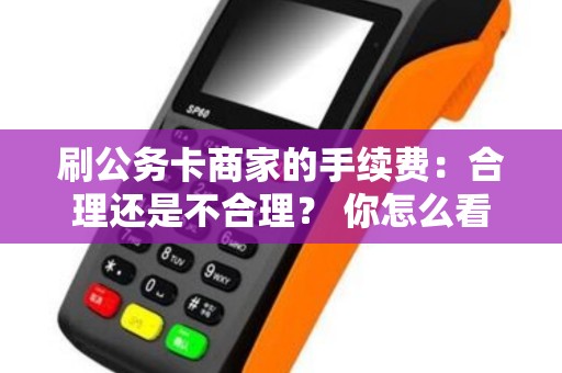 刷公务卡商家的手续费：合理还是不合理？ 你怎么看？