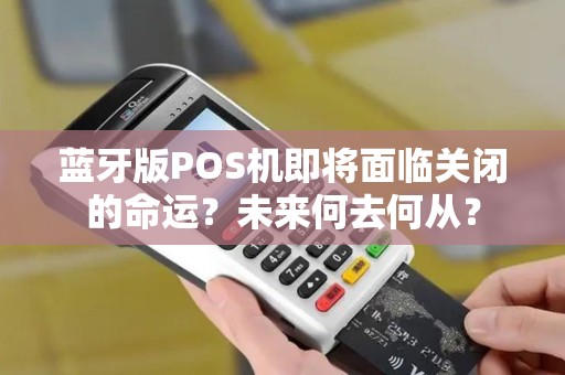 蓝牙版POS机即将面临关闭的命运？未来何去何从？