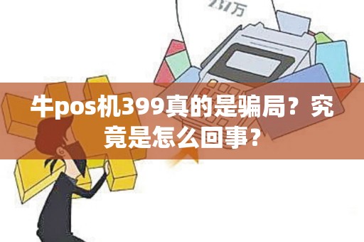 牛pos机399真的是骗局？究竟是怎么回事？