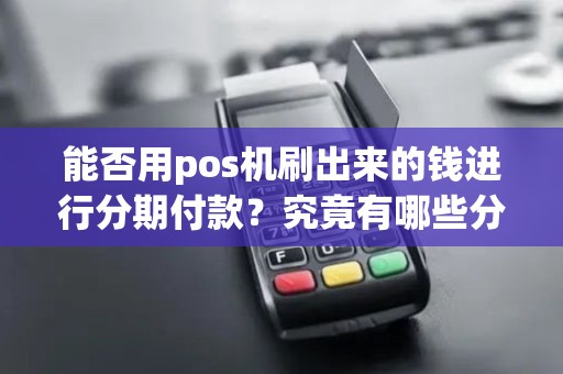能否用pos机刷出来的钱进行分期付款？究竟有哪些分期支付的好处？