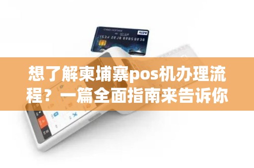想了解柬埔寨pos机办理流程？一篇全面指南来告诉你！