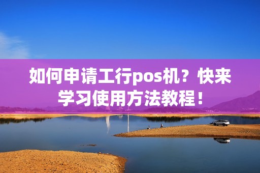 如何申请工行pos机？快来学习使用方法教程！