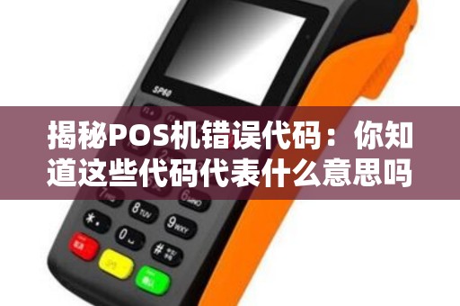 揭秘POS机错误代码：你知道这些代码代表什么意思吗？