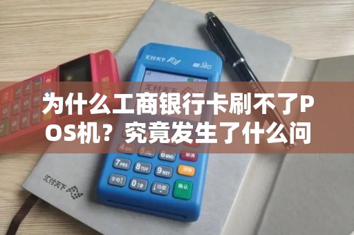 为什么工商银行卡刷不了POS机？究竟发生了什么问题？