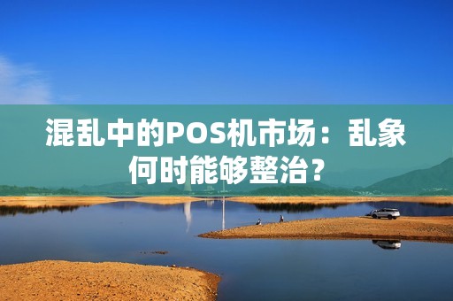 混乱中的POS机市场：乱象何时能够整治？
