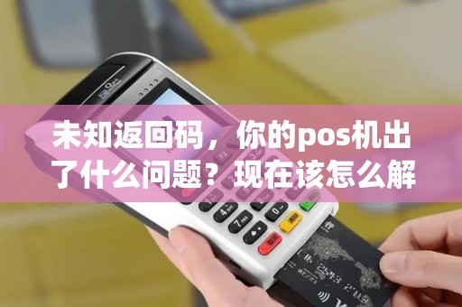 未知返回码，你的pos机出了什么问题？现在该怎么解决？