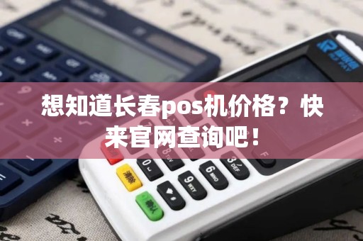 想知道长春pos机价格？快来官网查询吧！