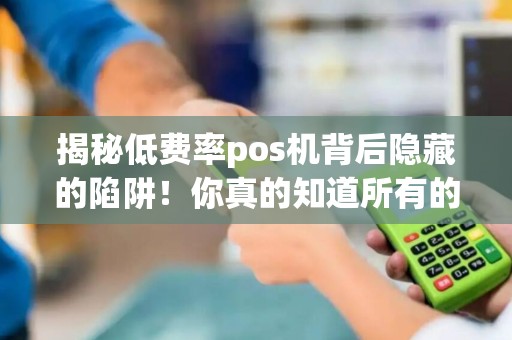 揭秘低费率pos机背后隐藏的陷阱！你真的知道所有的套路吗？
