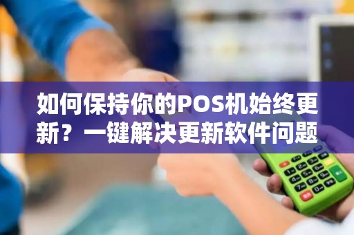 如何保持你的POS机始终更新？一键解决更新软件问题！