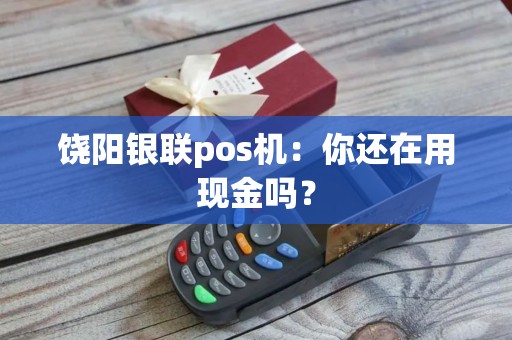 饶阳银联pos机：你还在用现金吗？