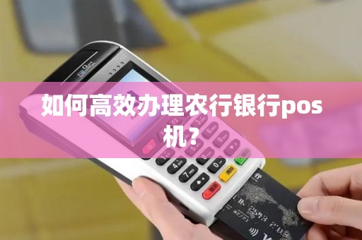 如何高效办理农行银行pos机？