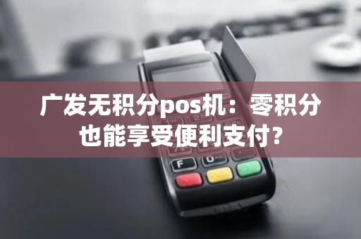 广发无积分pos机：零积分也能享受便利支付？