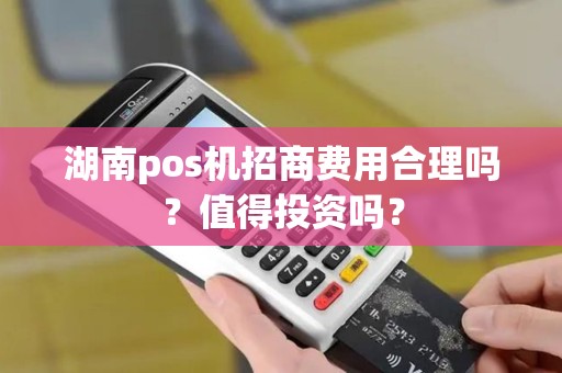 湖南pos机招商费用合理吗？值得投资吗？
