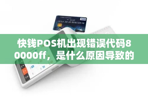 快钱POS机出现错误代码80000ff，是什么原因导致的？快速解决方法在哪里？