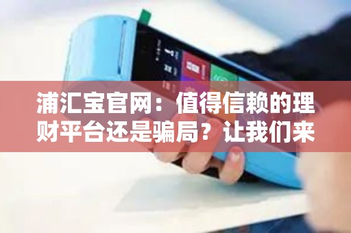 浦汇宝官网：值得信赖的理财平台还是骗局？让我们来揭秘！