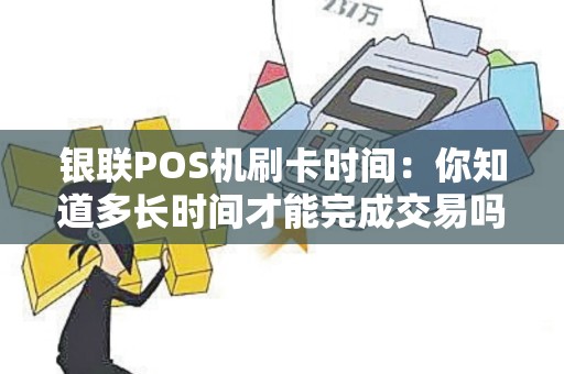 银联POS机刷卡时间：你知道多长时间才能完成交易吗？