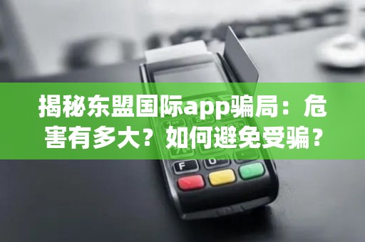 揭秘东盟国际app骗局：危害有多大？如何避免受骗？