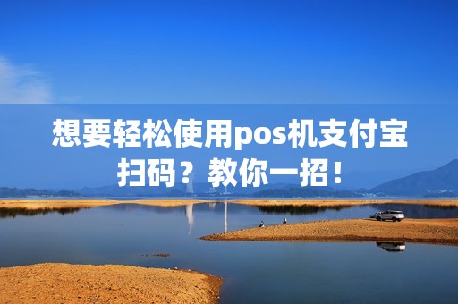 想要轻松使用pos机支付宝扫码？教你一招！