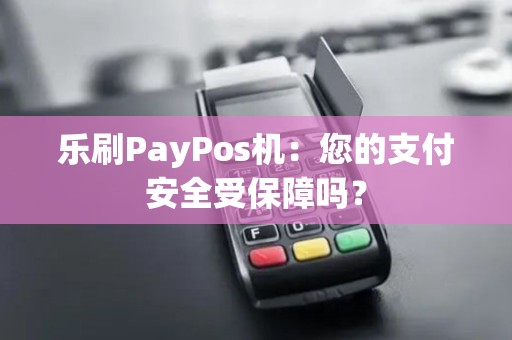 乐刷PayPos机：您的支付安全受保障吗？