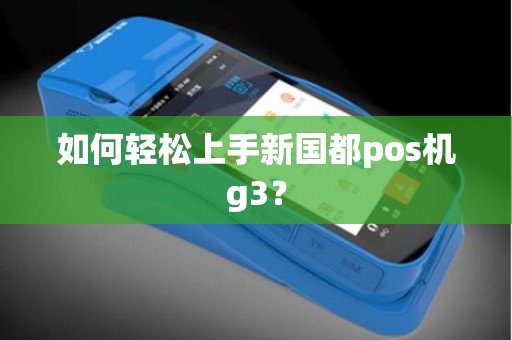如何轻松上手新国都pos机g3？