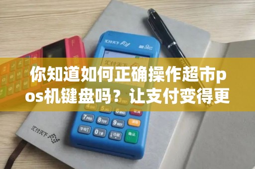 你知道如何正确操作超市pos机键盘吗？让支付变得更便捷！