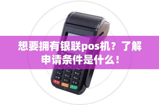 想要拥有银联pos机？了解申请条件是什么！